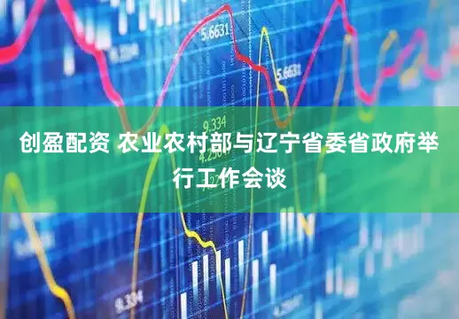 创盈配资 农业农村部与辽宁省委省政府举行工作会谈