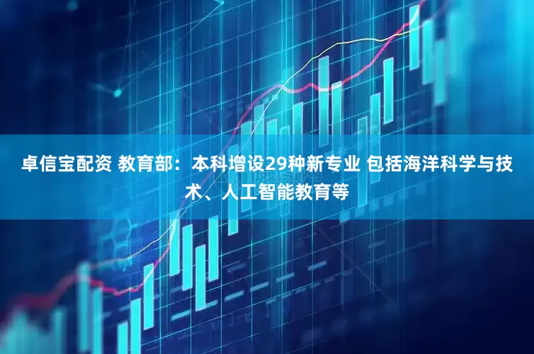 卓信宝配资 教育部：本科增设29种新专业 包括海洋科学与技术、人工智能教育等