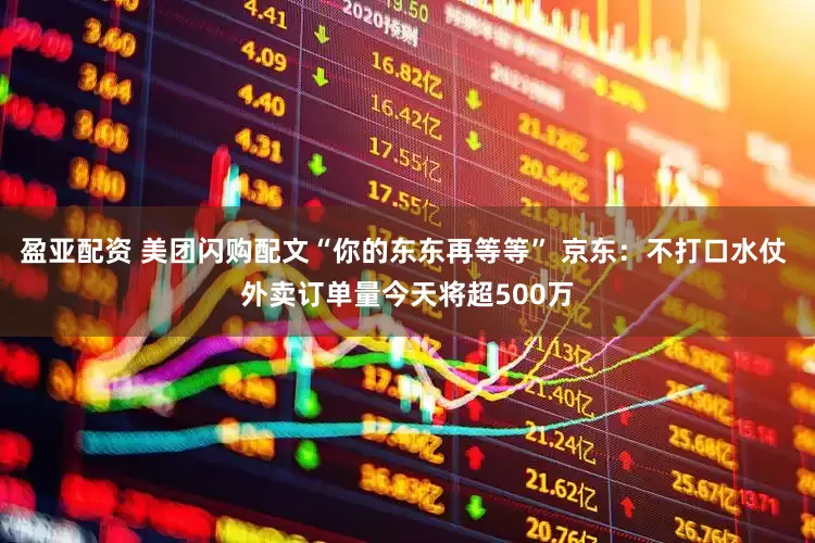 盈亚配资 美团闪购配文“你的东东再等等” 京东：不打口水仗 外卖订单量今天将超500万