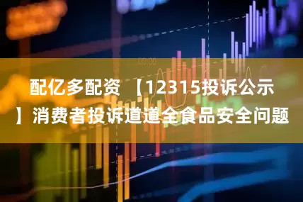 配亿多配资 【12315投诉公示】消费者投诉道道全食品安全问题