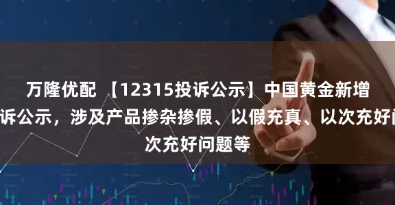 万隆优配 【12315投诉公示】中国黄金新增2件投诉公示，涉及产品掺杂掺假、以假充真、以次充好问题等