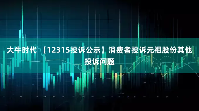 大牛时代 【12315投诉公示】消费者投诉元祖股份其他投诉问题