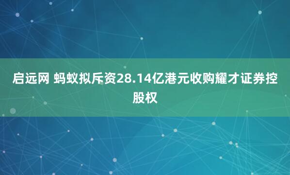 启远网 蚂蚁拟斥资28.14亿港元收购耀才证券控股权