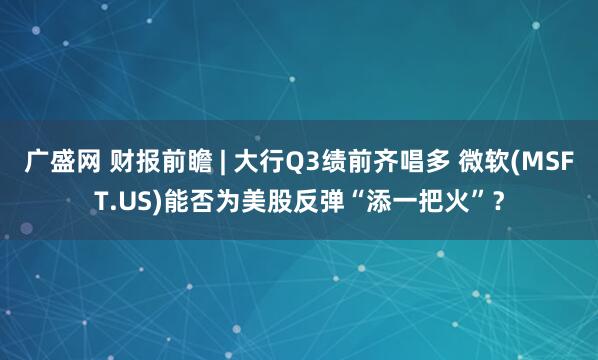 广盛网 财报前瞻 | 大行Q3绩前齐唱多 微软(MSFT.US)能否为美股反弹“添一把火”？