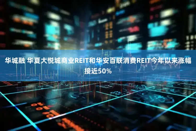 华城融 华夏大悦城商业REIT和华安百联消费REIT今年以来涨幅接近50%
