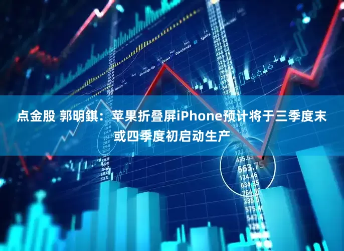 点金股 郭明錤：苹果折叠屏iPhone预计将于三季度末或四季度初启动生产