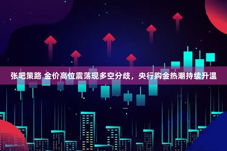 张吧策路 金价高位震荡现多空分歧，央行购金热潮持续升温