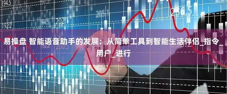 易操盘 智能语音助手的发展：从简单工具到智能生活伴侣_指令_用户_进行