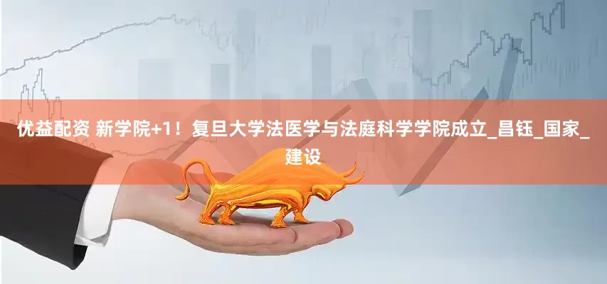 优益配资 新学院+1！复旦大学法医学与法庭科学学院成立_昌钰_国家_建设