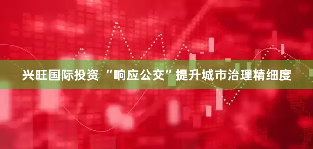 兴旺国际投资 “响应公交”提升城市治理精细度