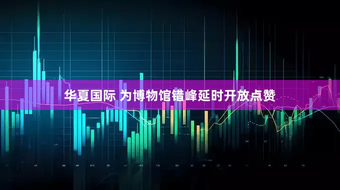 华夏国际 为博物馆错峰延时开放点赞