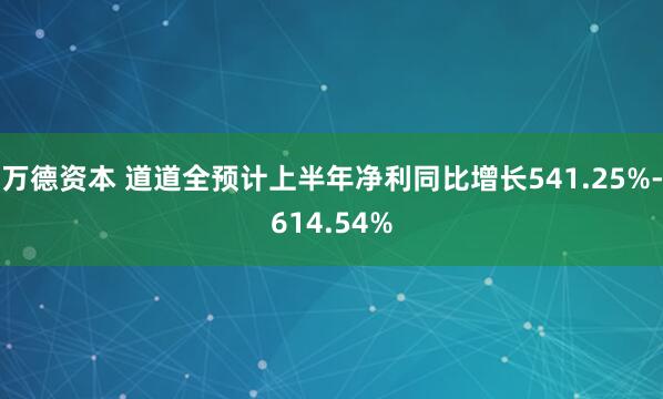 万德资本 道道全预计上半年净利同比增长541.25%-614.54%