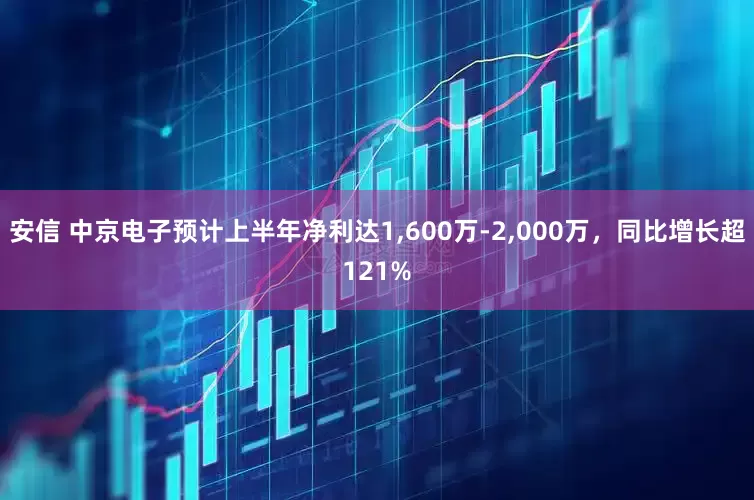 安信 中京电子预计上半年净利达1,600万-2,000万，同比增长超121%