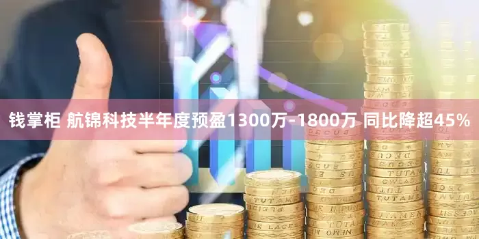 钱掌柜 航锦科技半年度预盈1300万-1800万 同比降超45%