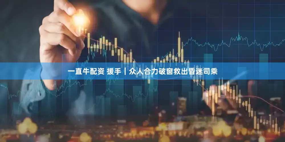 一直牛配资 援手｜众人合力破窗救出昏迷司乘