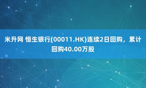 米升网 恒生银行(00011.HK)连续2日回购，累计回购40.00万股