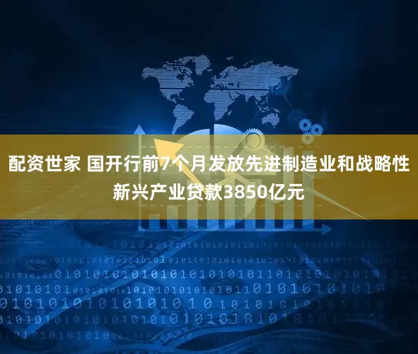 配资世家 国开行前7个月发放先进制造业和战略性新兴产业贷款3850亿元