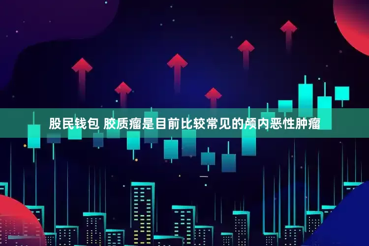 股民钱包 胶质瘤是目前比较常见的颅内恶性肿瘤
