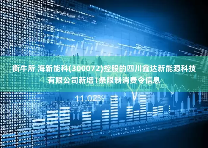 衡牛所 海新能科(300072)控股的四川鑫达新能源科技有限公司新增1条限制消费令信息
