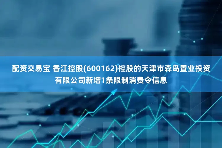 配资交易宝 香江控股(600162)控股的天津市森岛置业投资有限公司新增1条限制消费令信息