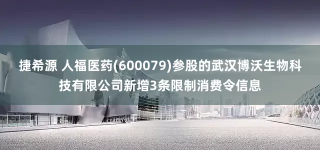 捷希源 人福医药(600079)参股的武汉博沃生物科技有限公司新增3条限制消费令信息