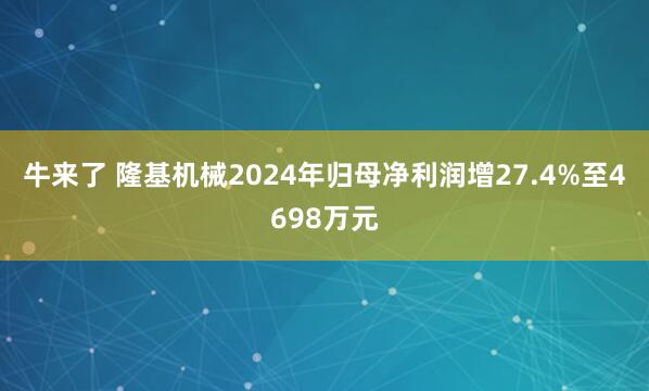 牛来了 隆基机械2024年归母净利润增27.4%至4698万元