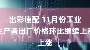 出彩速配 11月份工业生产者出厂价格环比继续上涨