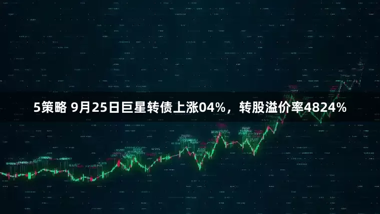 5策略 9月25日巨星转债上涨04%，转股溢价率4824%
