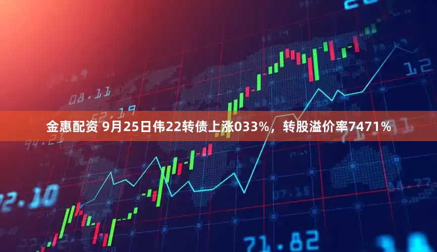 金惠配资 9月25日伟22转债上涨033%，转股溢价率7471%