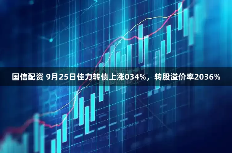 国信配资 9月25日佳力转债上涨034%，转股溢价率2036%