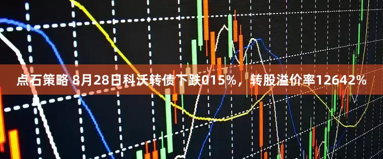 点石策略 8月28日科沃转债下跌015%，转股溢价率12642%