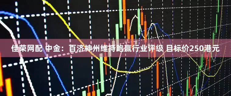 佳荣网配 中金：百济神州维持跑赢行业评级 目标价250港元