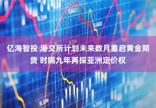亿海智投 港交所计划未来数月重启黄金期货 时隔九年再探亚洲定价权