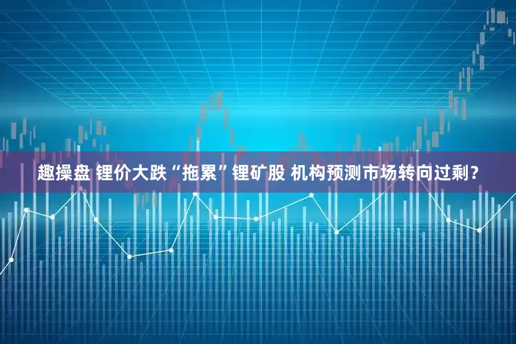 趣操盘 锂价大跌“拖累”锂矿股 机构预测市场转向过剩？